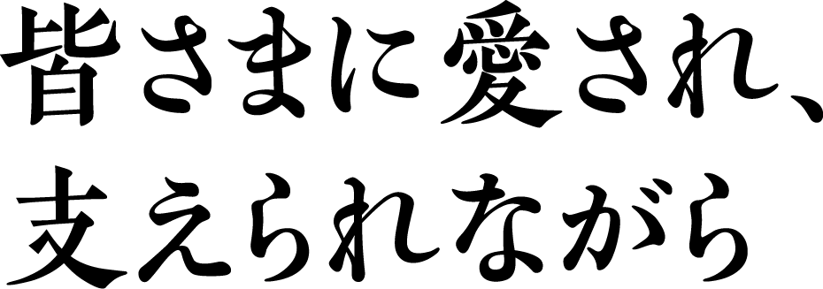 皆さまに愛され、支えられながら