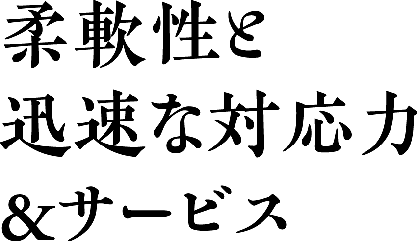 柔軟性と迅速な対応力&サービス